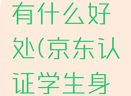 京东认证学生身份有什么好处(京东认证学生身份有什么用)