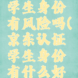 京东认证学生身份有风险吗(京东认证学生身份有什么好处)