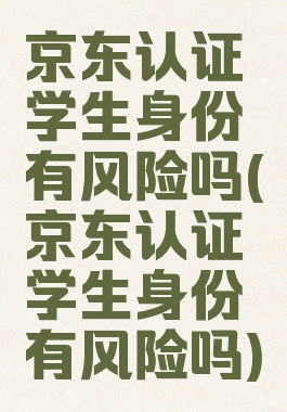 京东认证学生身份有风险吗(京东认证学生身份有风险吗)