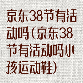 京东38节有活动吗(京东38节有活动吗小孩运动鞋)
