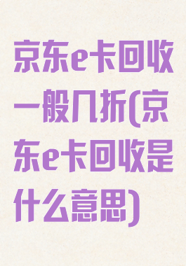 京东e卡回收一般几折(京东e卡回收是什么意思)