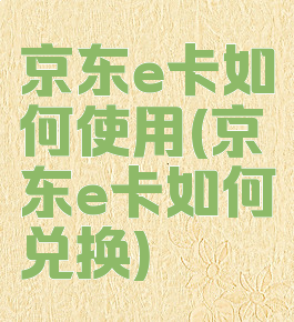 京东e卡如何使用(京东e卡如何兑换)