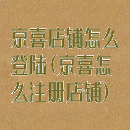 京喜店铺怎么登陆(京喜怎么注册店铺)