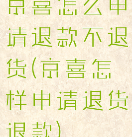 京喜怎么申请退款不退货(京喜怎样申请退货退款)
