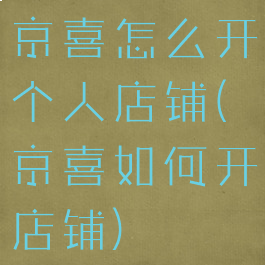 京喜怎么开个人店铺(京喜如何开店铺)