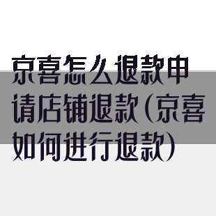 京喜怎么退款申请店铺退款(京喜如何进行退款)