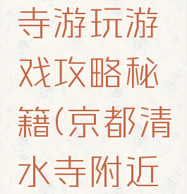 京都清水寺游玩游戏攻略秘籍(京都清水寺附近景点)