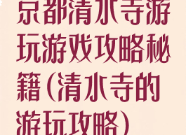 京都清水寺游玩游戏攻略秘籍(清水寺的游玩攻略)