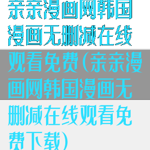 亲亲漫画网韩国漫画无删减在线观看免费(亲亲漫画网韩国漫画无删减在线观看免费下载)