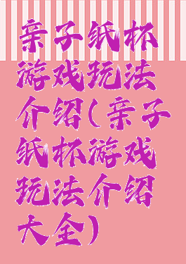 亲子纸杯游戏玩法介绍(亲子纸杯游戏玩法介绍大全)