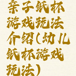 亲子纸杯游戏玩法介绍(幼儿纸杯游戏玩法)