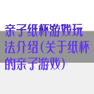 亲子纸杯游戏玩法介绍(关于纸杯的亲子游戏)