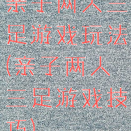 亲子两人三足游戏玩法(亲子两人三足游戏技巧)
