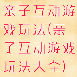 亲子互动游戏玩法(亲子互动游戏玩法大全)