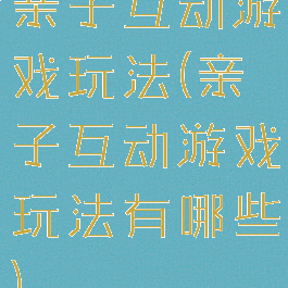 亲子互动游戏玩法(亲子互动游戏玩法有哪些)