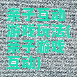 亲子互动游戏玩法(亲子游戏互动)