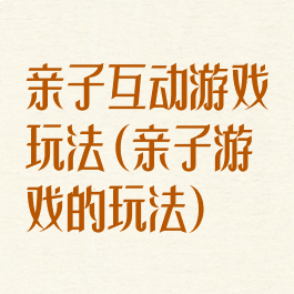 亲子互动游戏玩法(亲子游戏的玩法)