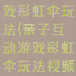 亲子互动游戏彩虹伞玩法(亲子互动游戏彩虹伞玩法视频)