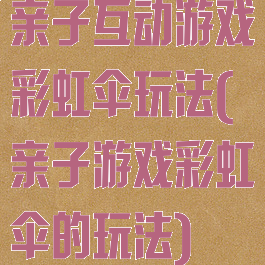 亲子互动游戏彩虹伞玩法(亲子游戏彩虹伞的玩法)