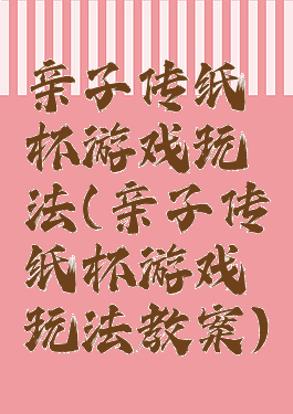 亲子传纸杯游戏玩法(亲子传纸杯游戏玩法教案)