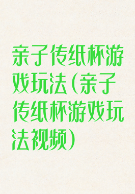 亲子传纸杯游戏玩法(亲子传纸杯游戏玩法视频)