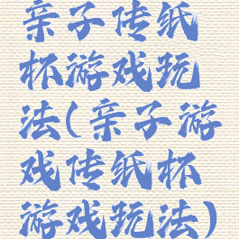 亲子传纸杯游戏玩法(亲子游戏传纸杯游戏玩法)