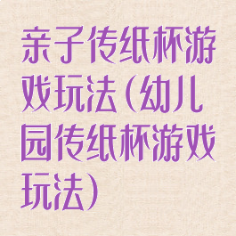亲子传纸杯游戏玩法(幼儿园传纸杯游戏玩法)