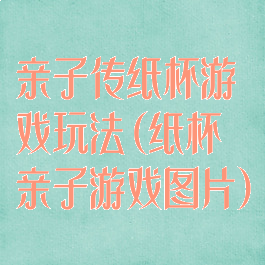 亲子传纸杯游戏玩法(纸杯亲子游戏图片)