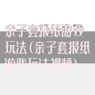 亲子套报纸游戏玩法(亲子套报纸游戏玩法视频)