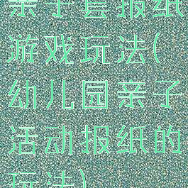 亲子套报纸游戏玩法(幼儿园亲子活动报纸的玩法)
