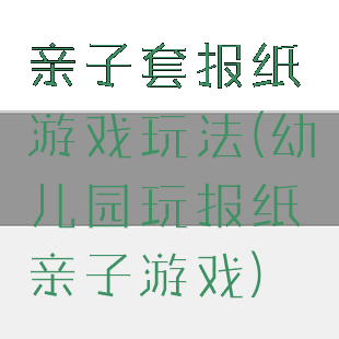 亲子套报纸游戏玩法(幼儿园玩报纸亲子游戏)