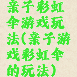 亲子彩虹伞游戏玩法(亲子游戏彩虹伞的玩法)