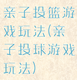 亲子投篮游戏玩法(亲子投球游戏玩法)