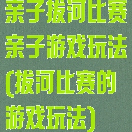 亲子拔河比赛亲子游戏玩法(拔河比赛的游戏玩法)