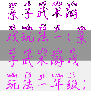 亲子武术游戏玩法一(亲子武术游戏玩法一年级)