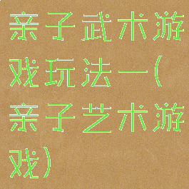 亲子武术游戏玩法一(亲子艺术游戏)