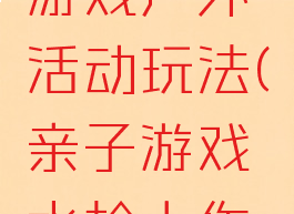 亲子水枪游戏户外活动玩法(亲子游戏水枪大作战)