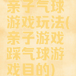 亲子气球游戏玩法(亲子游戏踩气球游戏目的)