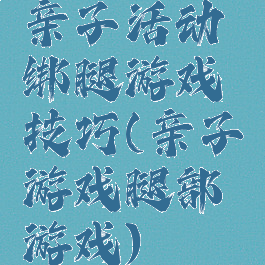 亲子活动绑腿游戏技巧(亲子游戏腿部游戏)