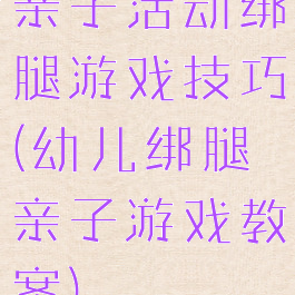 亲子活动绑腿游戏技巧(幼儿绑腿亲子游戏教案)