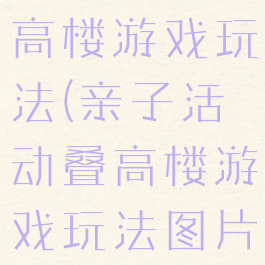 亲子活动叠高楼游戏玩法(亲子活动叠高楼游戏玩法图片)