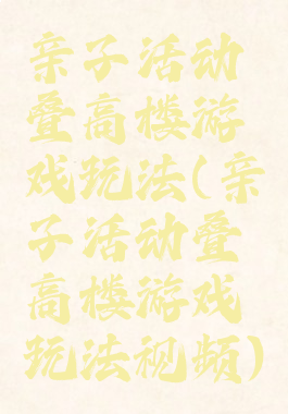 亲子活动叠高楼游戏玩法(亲子活动叠高楼游戏玩法视频)