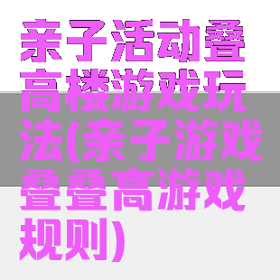 亲子活动叠高楼游戏玩法(亲子游戏叠叠高游戏规则)