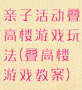亲子活动叠高楼游戏玩法(叠高楼游戏教案)