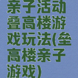 亲子活动叠高楼游戏玩法(垒高楼亲子游戏)
