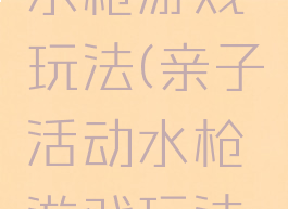 亲子活动水枪游戏玩法(亲子活动水枪游戏玩法图片)