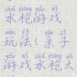 亲子活动水枪游戏玩法(亲子游戏水枪大作战)