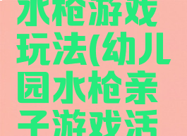亲子活动水枪游戏玩法(幼儿园水枪亲子游戏活动方案)