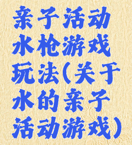 亲子活动水枪游戏玩法(关于水的亲子活动游戏)