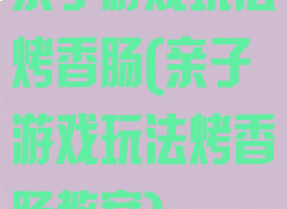 亲子游戏玩法烤香肠(亲子游戏玩法烤香肠教案)